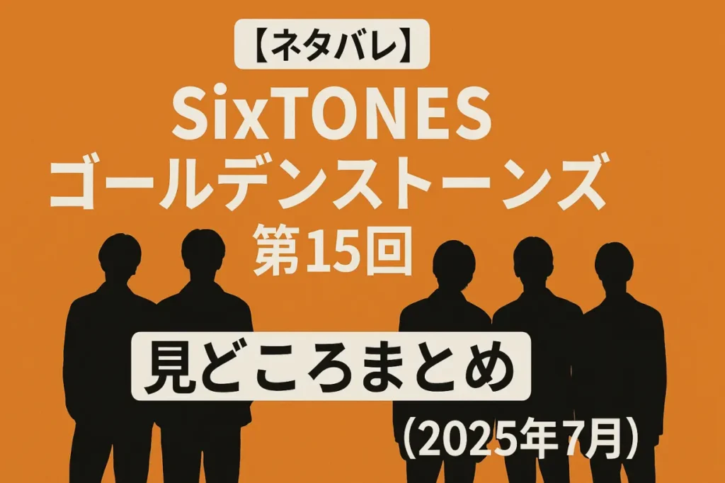 【ネタバレ】SixTONES「ゴールデンストーンズ」第15回見どころまとめ【2025年7月】